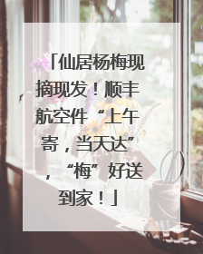仙居杨梅现摘现发！顺丰航空件“上午寄，当天达”，“梅”好送到家！