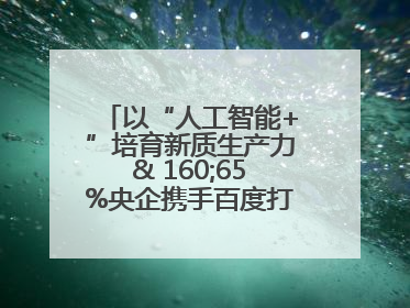 以“人工智能+”培育新质生产力& 160;65%央企携手百度打造数字新动能