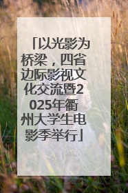 以光影为桥梁，四省边际影视文化交流暨2025年衢州大学生电影季举行