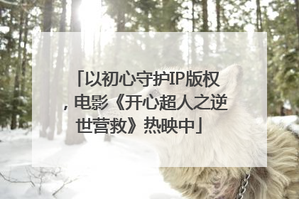 以初心守护IP版权，电影《开心超人之逆世营救》热映中