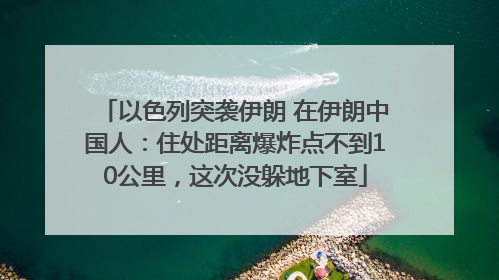 以色列突袭伊朗 在伊朗中国人：住处距离爆炸点不到10公里，这次没躲地下室
