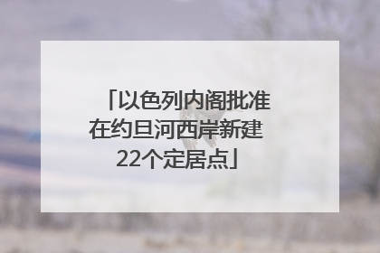 以色列内阁批准在约旦河西岸新建22个定居点