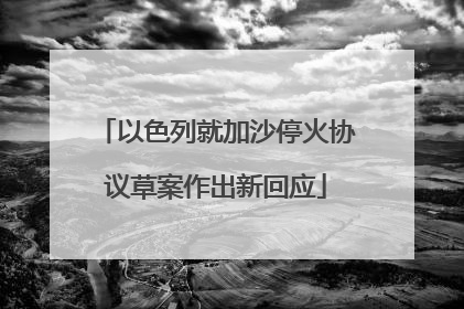 以色列就加沙停火协议草案作出新回应