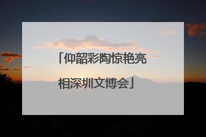 仰韶彩陶惊艳亮相深圳文博会