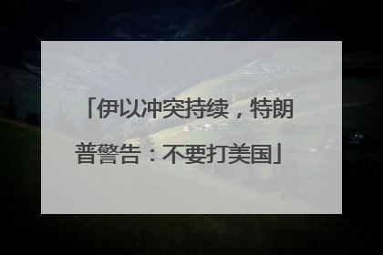 伊以冲突持续，特朗普警告：不要打美国