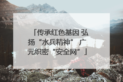 传承红色基因 弘扬“水兵精神” 广元织密“安全网”