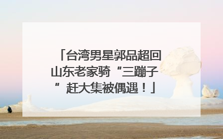 台湾男星郭品超回山东老家骑“三蹦子”赶大集被偶遇！