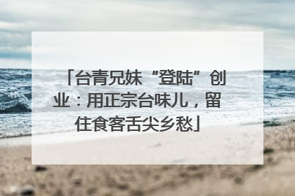 台青兄妹“登陆”创业：用正宗台味儿，留住食客舌尖乡愁