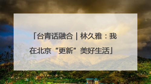 台青话融合｜林久雅：我在北京“更新”美好生活