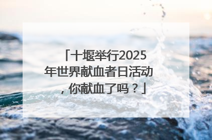 十堰举行2025年世界献血者日活动，你献血了吗？