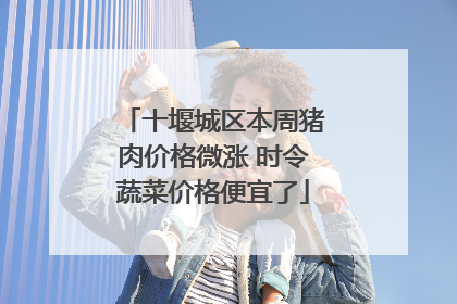 十堰城区本周猪肉价格微涨 时令蔬菜价格便宜了