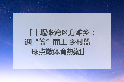十堰张湾区方滩乡：迎“篮”而上 乡村篮球点燃体育热潮