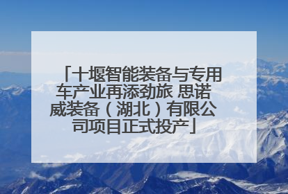 十堰智能装备与专用车产业再添劲旅 思诺威装备（湖北）有限公司项目正式投产