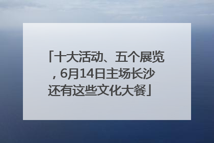 十大活动、五个展览，6月14日主场长沙还有这些文化大餐