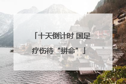 十天倒计时 国足疗伤待“拼命”