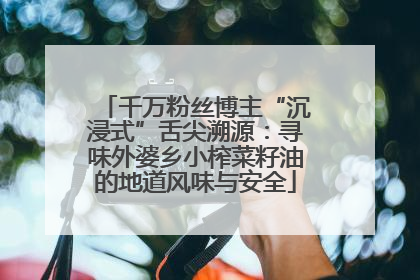 千万粉丝博主“沉浸式”舌尖溯源：寻味外婆乡小榨菜籽油的地道风味与安全