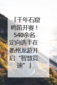 千年石窟鸣笛开赛！540余名定向选手在衢州龙游开启“智慧竞速”