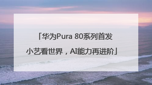 华为Pura 80系列首发小艺看世界，AI能力再进阶