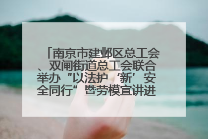南京市建邺区总工会、双闸街道总工会联合举办“以法护‘新’安全同行”暨劳模宣讲进工地服务活动