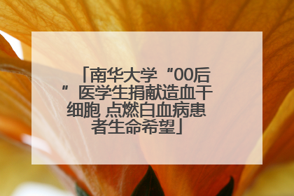 南华大学“00后”医学生捐献造血干细胞 点燃白血病患者生命希望