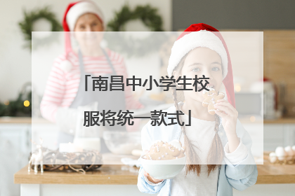 南昌中小学生校服将统一款式