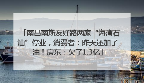 南昌南斯友好路两家“海湾石油”停业，消费者：昨天还加了油！房东：欠了1.3亿