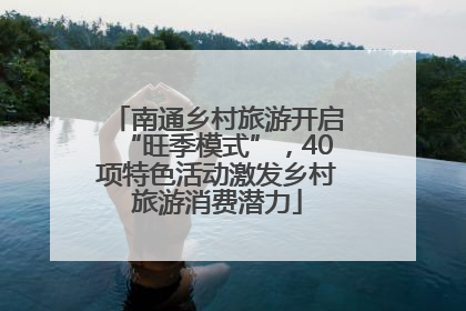 南通乡村旅游开启“旺季模式”，40项特色活动激发乡村旅游消费潜力