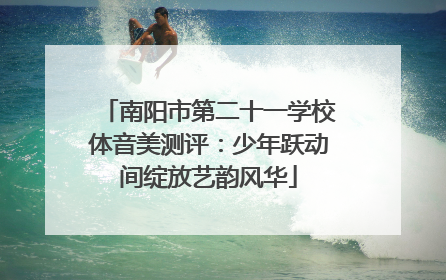 南阳市第二十一学校体音美测评：少年跃动间绽放艺韵风华