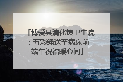 博爱县清化镇卫生院：五彩绳送至病床前 端午祝福暖心间