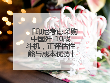 印尼考虑采购中国歼-10战斗机，正评估性能与成本优势