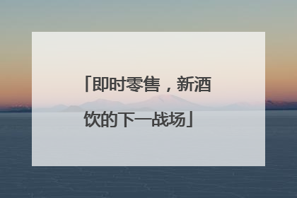 即时零售，新酒饮的下一战场