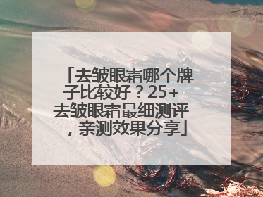 去皱眼霜哪个牌子比较好？25+去皱眼霜最细测评，亲测效果分享