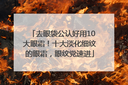 去眼袋公认好用10大眼霜！十大淡化细纹的眼霜，眼纹党速进