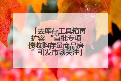 去库存工具箱再扩容 “首批专项债收购存量商品房”引发市场关注
