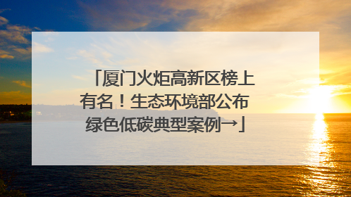 厦门火炬高新区榜上有名！生态环境部公布绿色低碳典型案例→