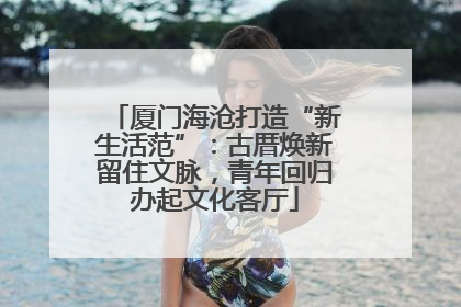 厦门海沧打造“新生活范”：古厝焕新留住文脉，青年回归办起文化客厅