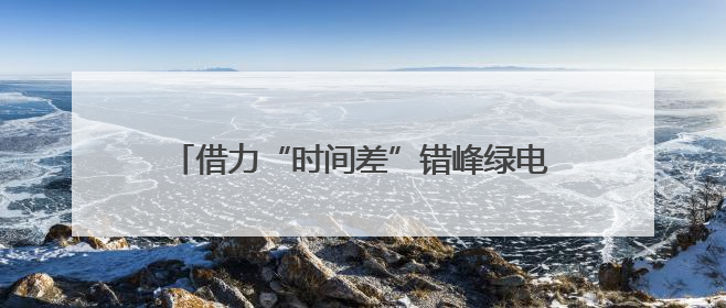 借力“时间差”错峰绿电“链”接日光与灯光 电力资源实现“时空腾挪”