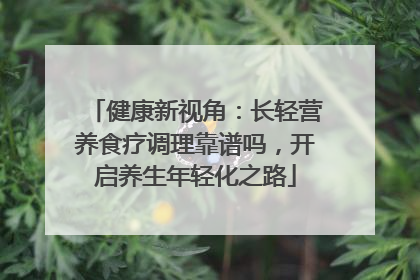 健康新视角：长轻营养食疗调理靠谱吗，开启养生年轻化之路