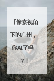 像素视角下的广州，你AI了吗？
