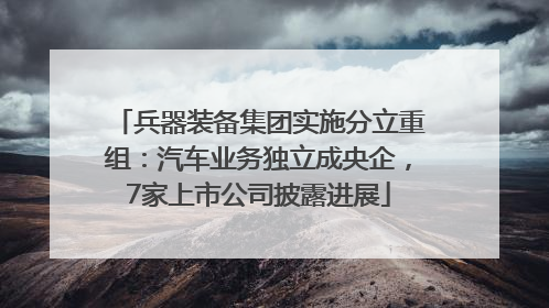 兵器装备集团实施分立重组：汽车业务独立成央企，7家上市公司披露进展
