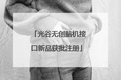 光谷无创脑机接口新品获批注册