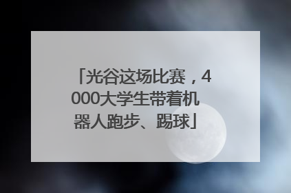 光谷这场比赛，4000大学生带着机器人跑步、踢球