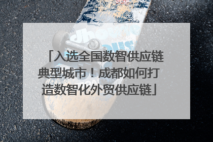 入选全国数智供应链典型城市！成都如何打造数智化外贸供应链
