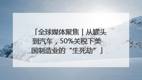 全球媒体聚焦｜从罐头到汽车，50%关税下美国制造业的“生死劫”