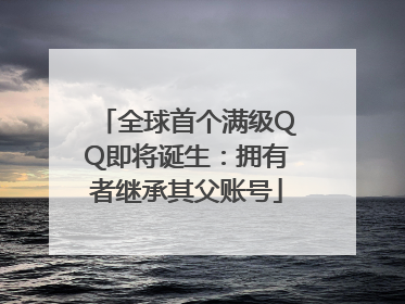 全球首个满级QQ即将诞生：拥有者继承其父账号