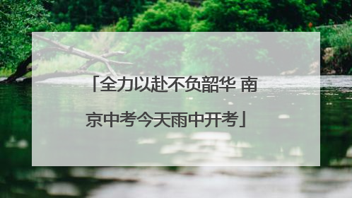 全力以赴不负韶华 南京中考今天雨中开考