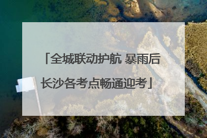 全城联动护航 暴雨后长沙各考点畅通迎考