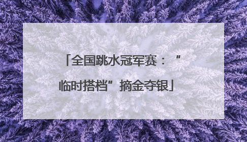 全国跳水冠军赛：“临时搭档”摘金夺银