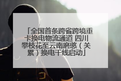 全国首条跨省跨境重卡换电物流通道 四川攀枝花至云南磨憨（关累）换电干线启动
