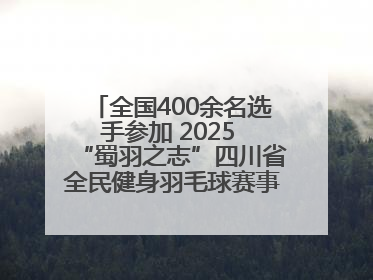 全国400余名选手参加 2025 “蜀羽之志”四川省全民健身羽毛球赛事活动启动